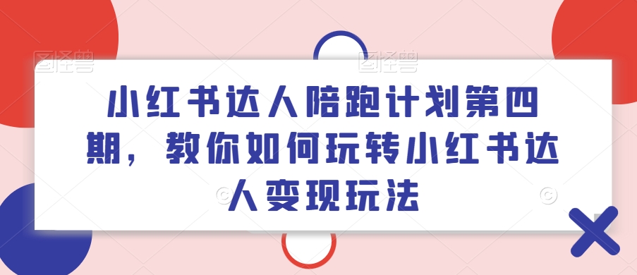 小红书达人陪跑计划第四期，教你如何玩转小红书达人变现玩法-我爱找机会 - 学习赚钱技能, 掌握各行业视频教程