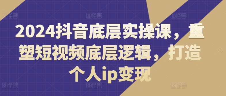 2024抖音底层实操课，​重塑短视频底层逻辑，打造个人ip变现-我爱找机会 - 学习赚钱技能, 掌握各行业视频教程