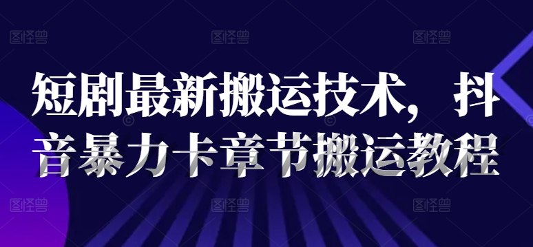 短剧最新搬运技术，抖音暴力卡章节搬运教程-我爱找机会 - 学习赚钱技能, 掌握各行业视频教程