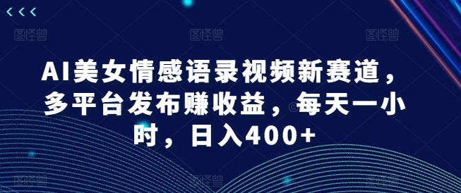 AI美女情感语录视频新赛道，多平台发布赚收益，每天一小时，日入400+【揭秘】-我爱找机会 - 学习赚钱技能, 掌握各行业视频教程