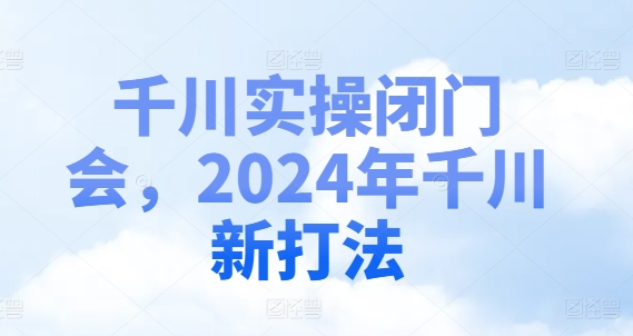 千川实操闭门会，2024年千川新打法-我爱找机会 - 学习赚钱技能, 掌握各行业视频教程