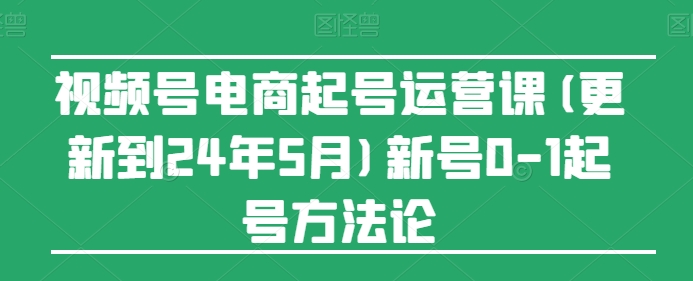 视频号电商起号运营课(更新24年7月)新号0-1起号方法论-我爱找机会 - 学习赚钱技能, 掌握各行业视频教程