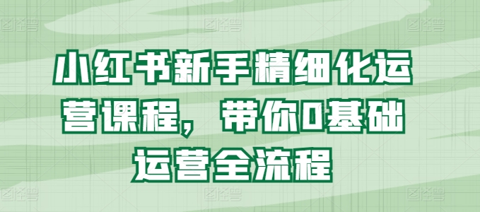 小红书新手精细化运营课程，带你0基础运营全流程-我爱找机会 - 学习赚钱技能, 掌握各行业视频教程