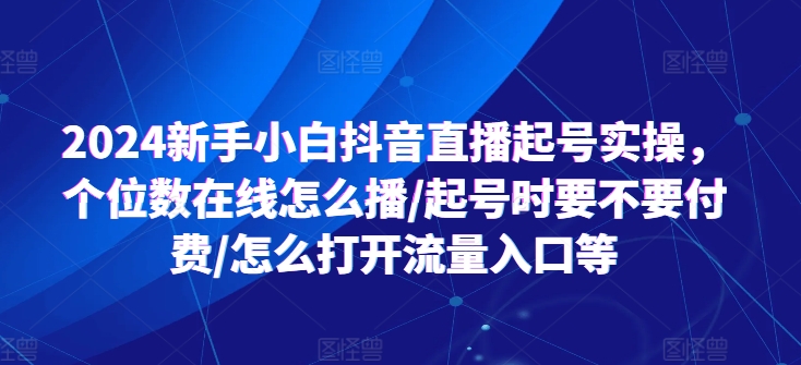 2024新手小白抖音直播起号实操，个位数在线怎么播/起号时要不要付费/怎么打开流量入口等-我爱找机会 - 学习赚钱技能, 掌握各行业视频教程