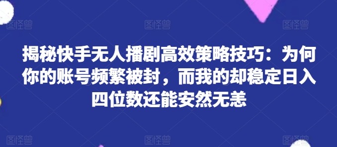 揭秘快手无人播剧高效策略技巧：为何你的账号频繁被封，而我的却稳定日入四位数还能安然无恙【揭秘】-我爱找机会 - 学习赚钱技能, 掌握各行业视频教程