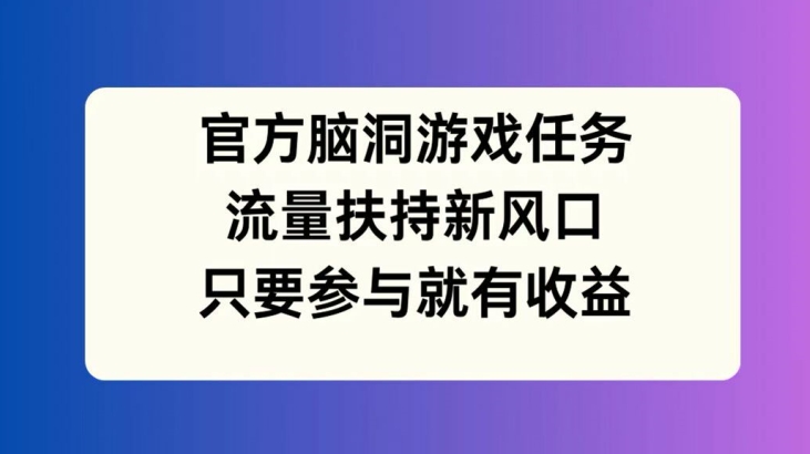 官方脑洞游戏任务，流量扶持新风口，只要参与就有收益【揭秘】-我爱找机会 - 学习赚钱技能, 掌握各行业视频教程