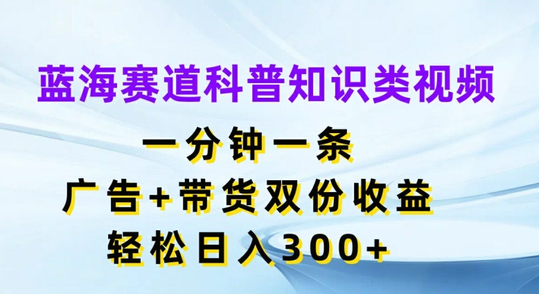 蓝海赛道科普知识类视频，一分钟一条，广告+带货双份收益，轻松日入300+【揭秘】-我爱找机会 - 学习赚钱技能, 掌握各行业视频教程