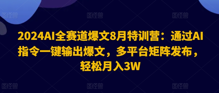 2024AI全赛道爆文8月特训营：通过AI指令一键输出爆文，多平台矩阵发布，轻松月入3W【揭秘】-我爱找机会 - 学习赚钱技能, 掌握各行业视频教程