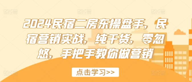 2024民宿二房东操盘手，民宿营销实战，纯干货，零忽悠，手把手教你做营销-我爱找机会 - 学习赚钱技能, 掌握各行业视频教程