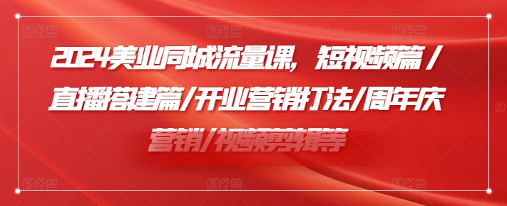 2024美业同城流量课，短视频篇 /直播搭建篇/开业营销打法/周年庆营销/视频剪辑等-我爱找机会 - 学习赚钱技能, 掌握各行业视频教程