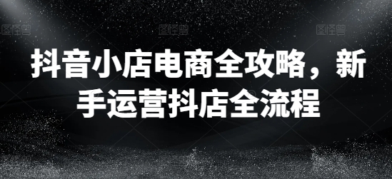 抖音小店电商全攻略，新手运营抖店全流程-我爱找机会 - 学习赚钱技能, 掌握各行业视频教程