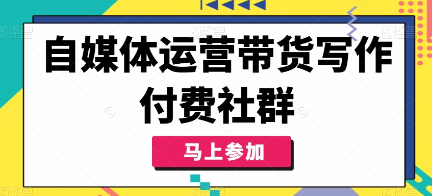 自媒体运营带货写作付费社群，带货是自媒体人必须掌握的能力-我爱找机会 - 学习赚钱技能, 掌握各行业视频教程