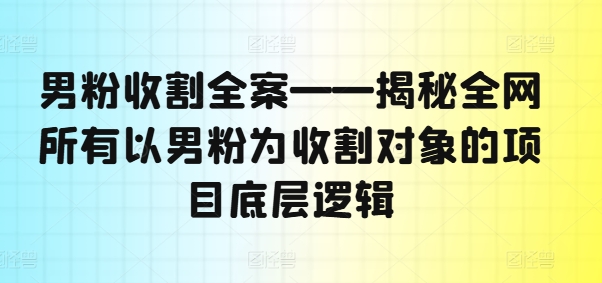 男粉收割全案——揭秘全网所有以男粉为收割对象的项目底层逻辑-我爱找机会 - 学习赚钱技能, 掌握各行业视频教程