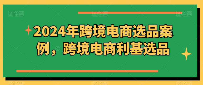 2024年跨境电商选品案例，跨境电商利基选品（更新）-我爱找机会 - 学习赚钱技能, 掌握各行业视频教程