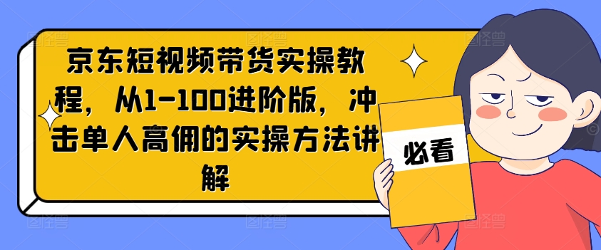 京东短视频带货实操教程，从1-100进阶版，冲击单人高佣的实操方法讲解-我爱找机会 - 学习赚钱技能, 掌握各行业视频教程