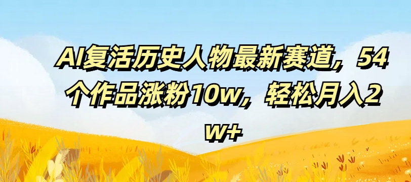 AI复活历史人物最新赛道，54个作品涨粉10w，轻松月入2w+【揭秘】-我爱找机会 - 学习赚钱技能, 掌握各行业视频教程