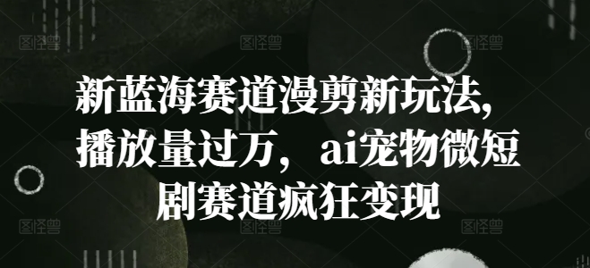 新蓝海赛道漫剪新玩法，播放量过万，ai宠物微短剧赛道疯狂变现【揭秘】-我爱找机会 - 学习赚钱技能, 掌握各行业视频教程