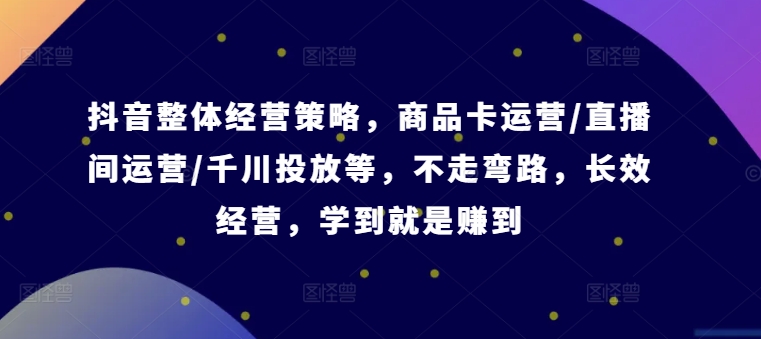 抖音整体经营策略，商品卡运营/直播间运营/千川投放等，不走弯路，学到就是赚到【录音】-我爱找机会 - 学习赚钱技能, 掌握各行业视频教程