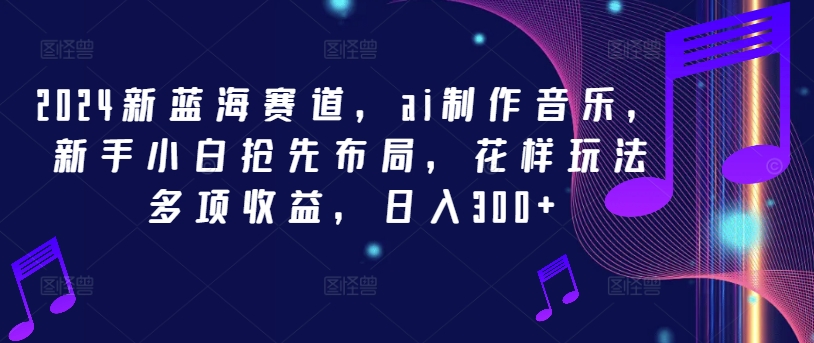 2024新蓝海赛道，ai制作音乐，新手小白抢先布局，花样玩法多项收益，日入300+【揭秘】-我爱找机会 - 学习赚钱技能, 掌握各行业视频教程