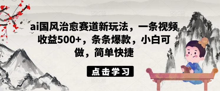 ai国风治愈赛道新玩法，一条视频收益500+，条条爆款，小白可做，简单快捷-我爱找机会 - 学习赚钱技能, 掌握各行业视频教程