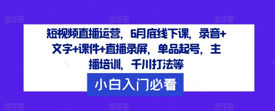 短视频直播运营，6月底线下课，录音+文字+课件+直播录屏，单品起号，主播培训，千川打法等-我爱找机会 - 学习赚钱技能, 掌握各行业视频教程