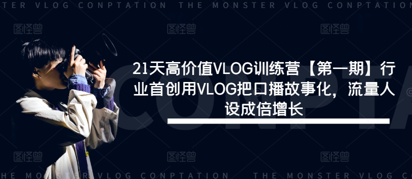 21天高价值VLOG训练营【第一期】行业首创用VLOG把口播故事化，流量人设成倍增长-我爱找机会 - 学习赚钱技能, 掌握各行业视频教程