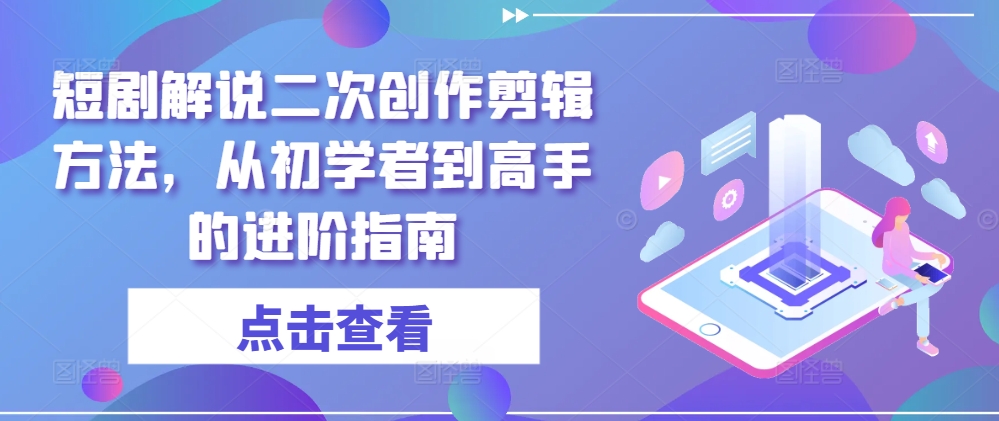 短剧解说二次创作剪辑方法，从初学者到高手的进阶指南-我爱找机会 - 学习赚钱技能, 掌握各行业视频教程