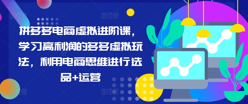 拼多多电商虚拟进阶课，学习高利润的多多虚拟玩法，利用电商思维进行选品+运营-我爱找机会 - 学习赚钱技能, 掌握各行业视频教程