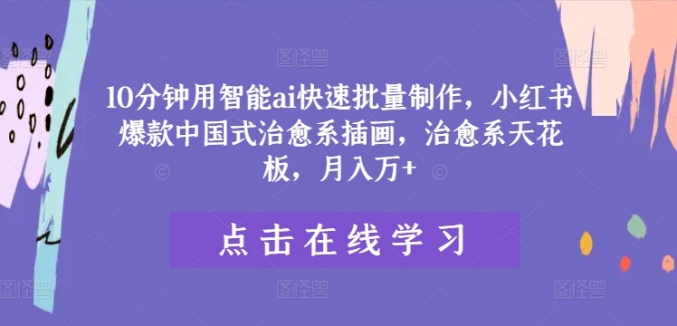 10分钟用智能ai快速批量制作，小红书爆款中国式治愈系插画，治愈系天花板，月入万+【揭秘】-我爱找机会 - 学习赚钱技能, 掌握各行业视频教程