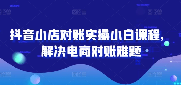 抖音小店对账实操小白课程，解决电商对账难题-我爱找机会 - 学习赚钱技能, 掌握各行业视频教程