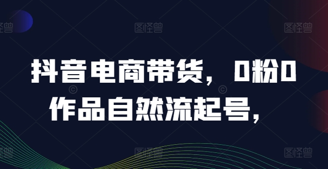 抖音电商带货，0粉0作品自然流起号，热销20多万人的抖音课程的经验分享-我爱找机会 - 学习赚钱技能, 掌握各行业视频教程