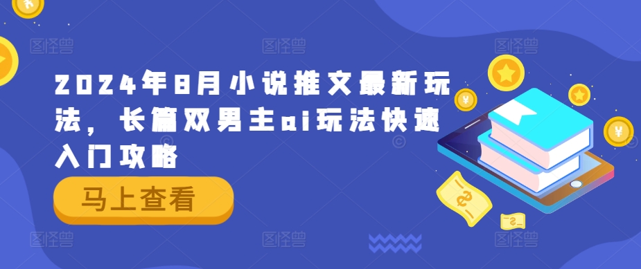 2024年8月小说推文最新玩法，长篇双男主ai玩法快速入门攻略-我爱找机会 - 学习赚钱技能, 掌握各行业视频教程