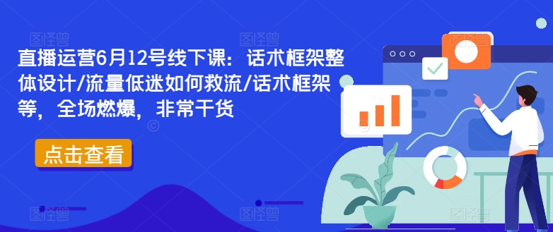 直播运营6月12号线下课：话术框架整体设计/流量低迷如何救流/话术框架等，全场燃爆，非常干货-我爱找机会 - 学习赚钱技能, 掌握各行业视频教程