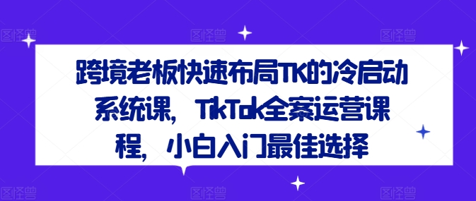 跨境老板快速布局TK的冷启动系统课，TikTok全案运营课程，小白入门最佳选择-我爱找机会 - 学习赚钱技能, 掌握各行业视频教程