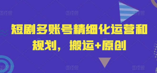 短剧多账号精细化运营和规划，搬运+原创-我爱找机会 - 学习赚钱技能, 掌握各行业视频教程