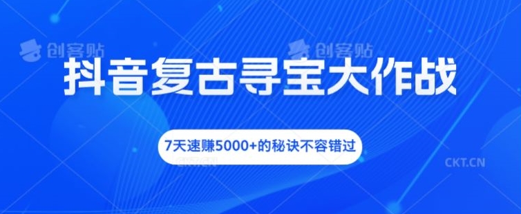 抖音复古寻宝大作战，7天速赚5000+的秘诀不容错过【揭秘】-我爱找机会 - 学习赚钱技能, 掌握各行业视频教程