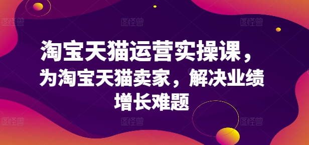 淘宝天猫运营实操课，为淘宝天猫卖家，解决业绩增长难题-我爱找机会 - 学习赚钱技能, 掌握各行业视频教程