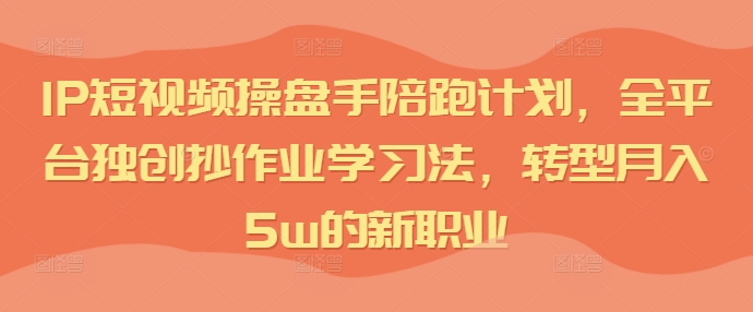 IP短视频操盘手陪跑计划，全平台独创抄作业学习法，转型月入5w的新职业-我爱找机会 - 学习赚钱技能, 掌握各行业视频教程