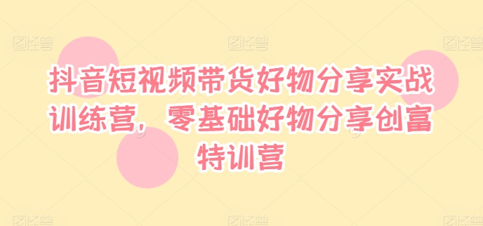 抖音短视频带货好物分享实战训练营，零基础好物分享创富特训营-我爱找机会 - 学习赚钱技能, 掌握各行业视频教程