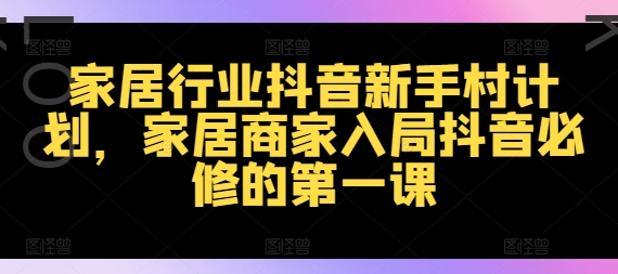 家居行业抖音新手村计划，家居商家入局抖音必修的第一课-我爱找机会 - 学习赚钱技能, 掌握各行业视频教程