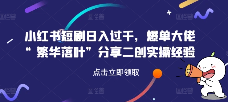 小红书短剧日入过千，爆单大佬“繁华落叶”分享二创实操经验-我爱找机会 - 学习赚钱技能, 掌握各行业视频教程