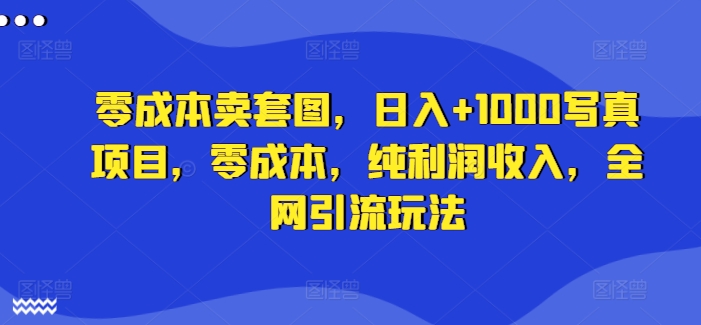 零成本卖套图，日入+1000写真项目，零成本，纯利润收入，全网引流玩法-我爱找机会 - 学习赚钱技能, 掌握各行业视频教程