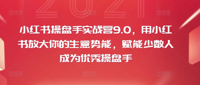 小红书操盘手实战营9.0，用小红书放大你的生意势能，赋能少数人成为优秀操盘手-我爱找机会 - 学习赚钱技能, 掌握各行业视频教程