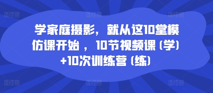 学家庭摄影，就从这10堂模仿课开始 ，10节视频课(学)+10次训练营(练)-我爱找机会 - 学习赚钱技能, 掌握各行业视频教程