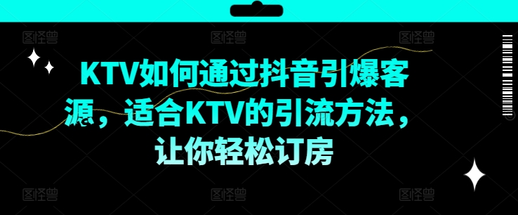 KTV抖音短视频营销，KTV如何通过抖音引爆客源，适合KTV的引流方法，让你轻松订房-我爱找机会 - 学习赚钱技能, 掌握各行业视频教程