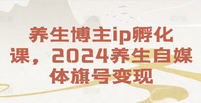 养生博主ip孵化课，2024养生自媒体旗号变现-我爱找机会 - 学习赚钱技能, 掌握各行业视频教程