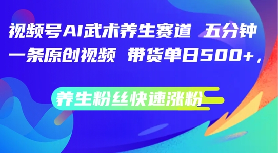 视频号AI武术养生赛道，五分钟一条原创视频，带货单日几张，养生粉丝快速涨粉【揭秘】-我爱找机会 - 学习赚钱技能, 掌握各行业视频教程