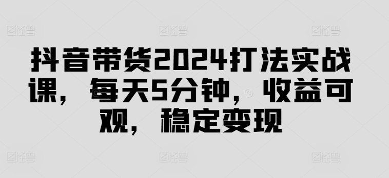 抖音带货2024打法实战课，每天5分钟，收益可观，稳定变现【揭秘】-我爱找机会 - 学习赚钱技能, 掌握各行业视频教程