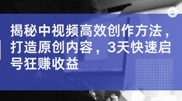 揭秘中视频高效创作方法，打造原创内容，3天快速启号狂赚收益【揭秘】-我爱找机会 - 学习赚钱技能, 掌握各行业视频教程