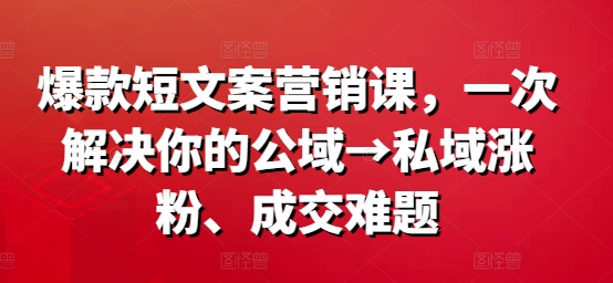 爆款短文案营销课，一次解决你的公域→私域涨粉、成交难题-我爱找机会 - 学习赚钱技能, 掌握各行业视频教程